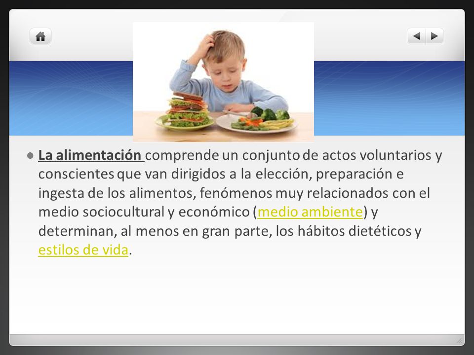 La alimentación comprende un conjunto de actos voluntarios y conscientes que van dirigidos a la elección, preparación e ingesta de los alimentos, fenómenos muy relacionados con el medio sociocultural y económico (medio ambiente) y determinan, al menos en gran parte, los hábitos dietéticos y estilos de vida.