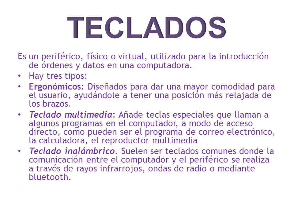 TECLADOS Es un periférico, físico o virtual, utilizado para la introducción de órdenes y datos en una computadora.