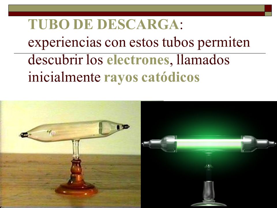 TUBO DE DESCARGA: experiencias con estos tubos permiten descubrir los electrones, llamados inicialmente rayos catódicos