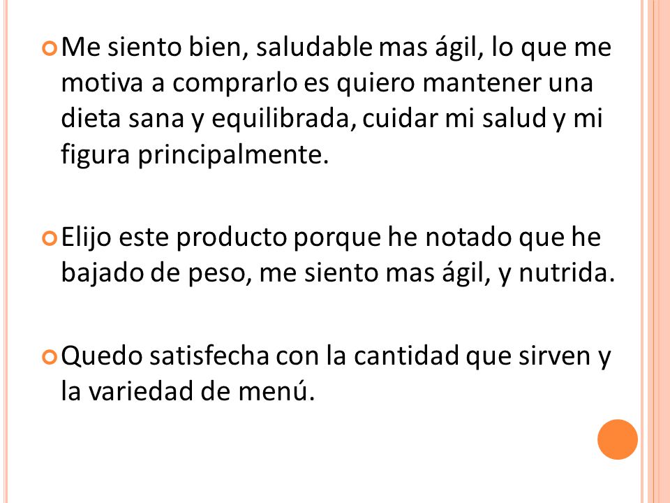 Me siento bien, saludable mas ágil, lo que me motiva a comprarlo es quiero mantener una dieta sana y equilibrada, cuidar mi salud y mi figura principalmente.