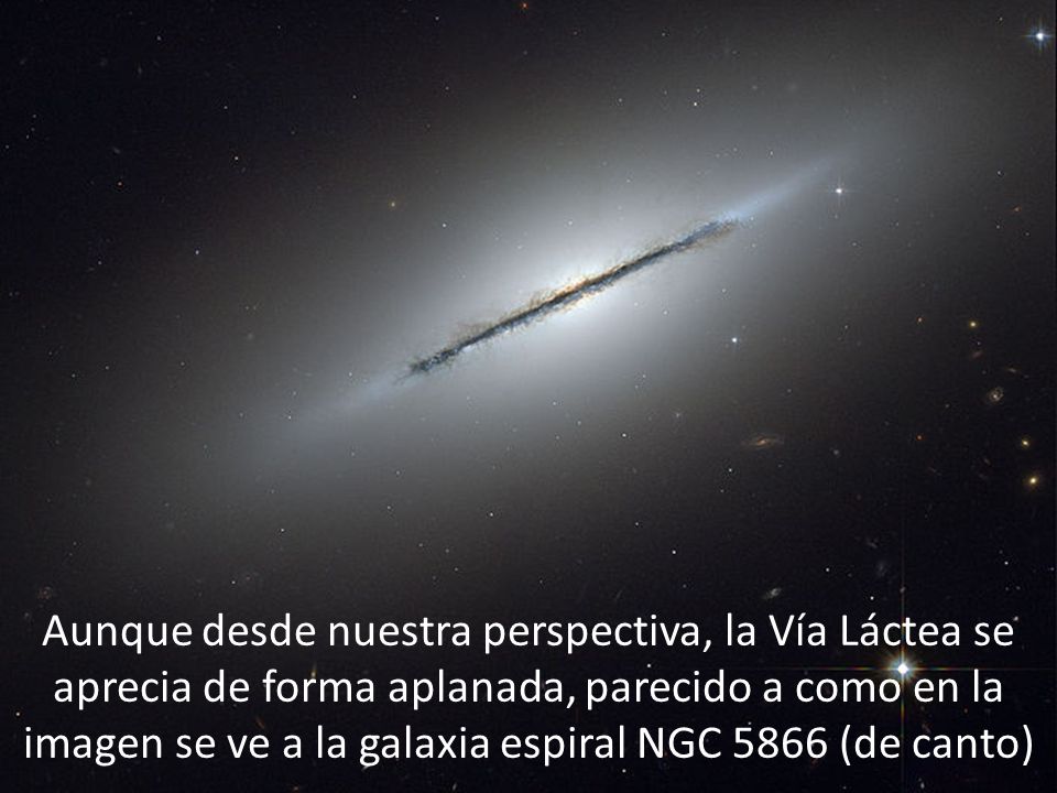 Aunque desde nuestra perspectiva, la Vía Láctea se aprecia de forma aplanada, parecido a como en la imagen se ve a la galaxia espiral NGC 5866 (de canto)