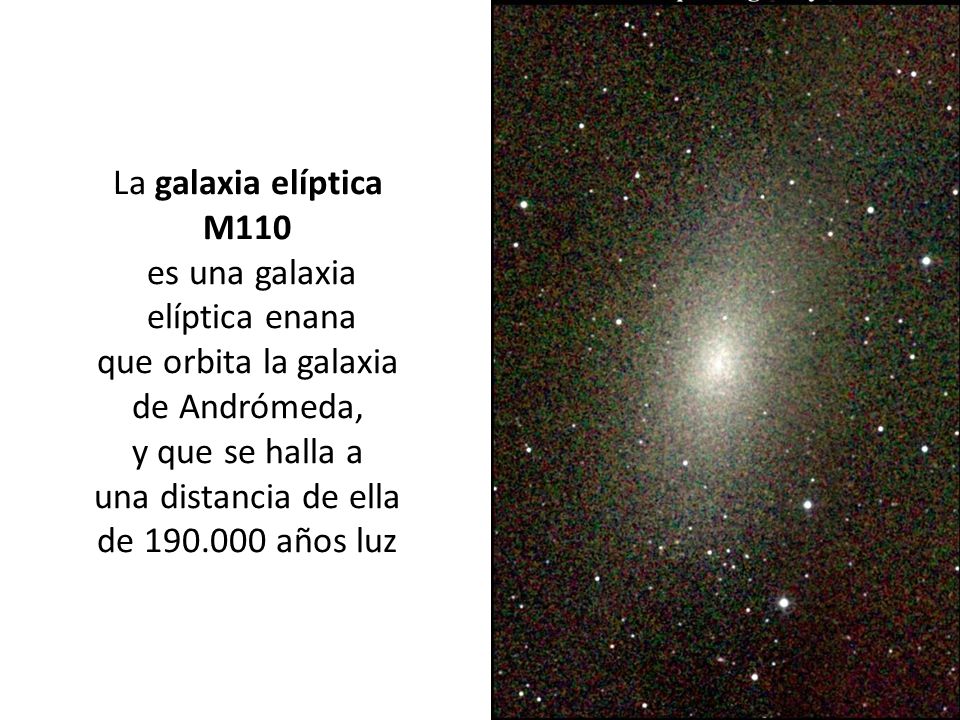 La galaxia elíptica M110 es una galaxia elíptica enana que orbita la galaxia de Andrómeda, y que se halla a una distancia de ella de años luz