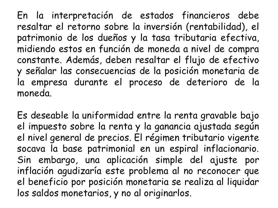 En la interpretación de estados financieros debe resaltar el retorno sobre la inversión (rentabilidad), el patrimonio de los dueños y la tasa tributaria efectiva, midiendo estos en función de moneda a nivel de compra constante. Además, deben resaltar el flujo de efectivo y señalar las consecuencias de la posición monetaria de la empresa durante el proceso de deterioro de la moneda.