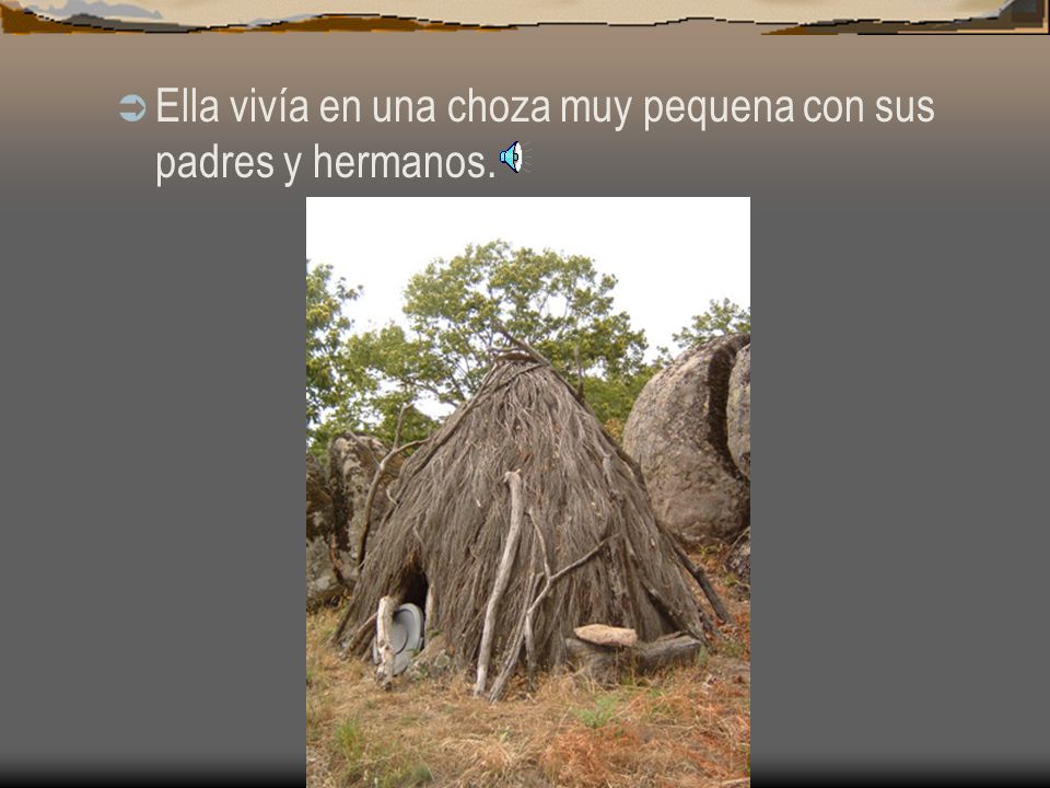 Ella vivía en una choza muy pequena con sus padres y hermanos.