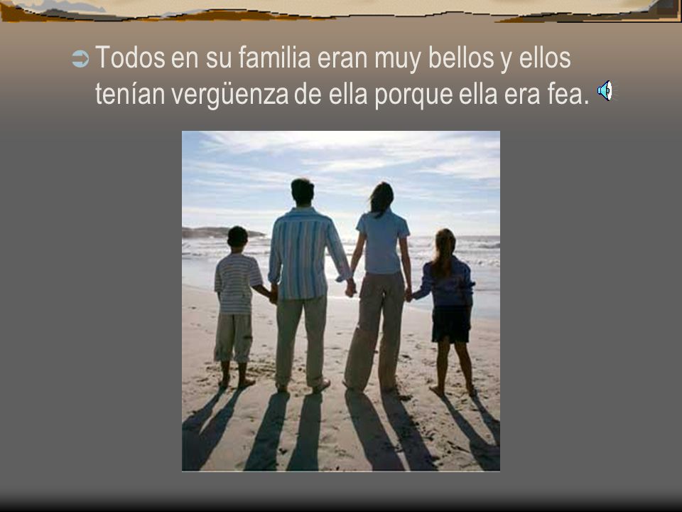 Todos en su familia eran muy bellos y ellos tenían vergüenza de ella porque ella era fea.