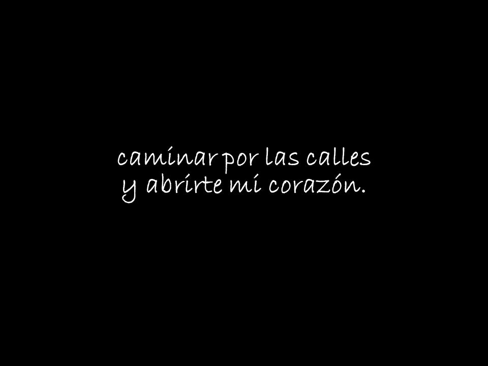 caminar por las calles y abrirte mi corazón.