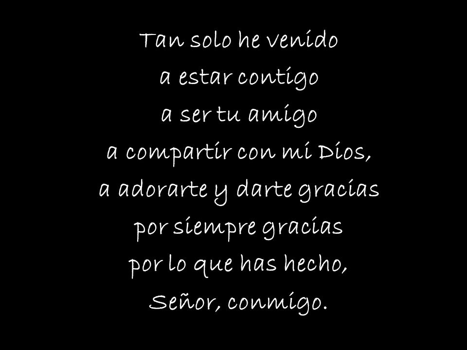 Tan solo he venido a estar contigo a ser tu amigo a compartir con mi Dios, a adorarte y darte gracias por siempre gracias por lo que has hecho, Señor, conmigo.