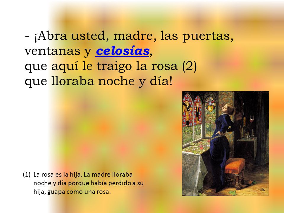 - ¡Abra usted, madre, las puertas, ventanas y celosías, que aquí le traigo la rosa (2) que lloraba noche y día!