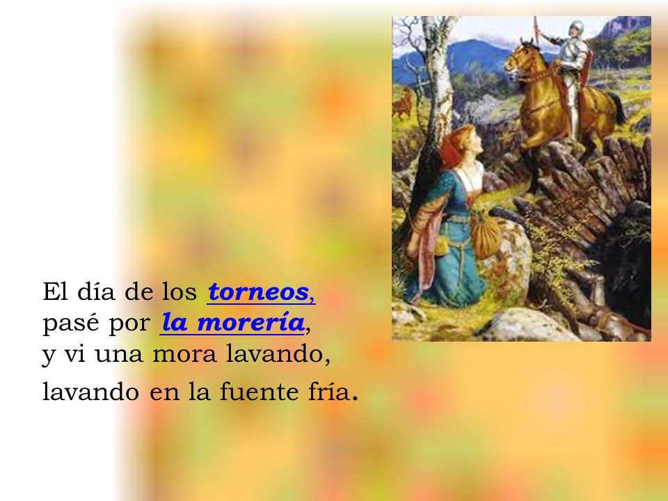 El día de los torneos, pasé por la morería, y vi una mora lavando, lavando en la fuente fría.