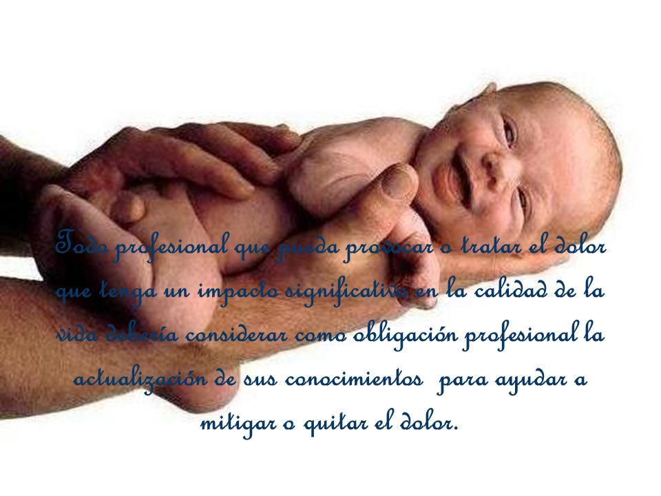 Todo profesional que pueda provocar o tratar el dolor que tenga un impacto significativo en la calidad de la vida debería considerar como obligación profesional la actualización de sus conocimientos para ayudar a mitigar o quitar el dolor.