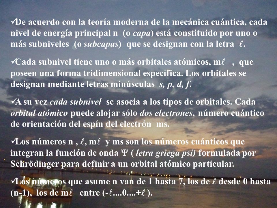 De acuerdo con la teoría moderna de la mecánica cuántica, cada nivel de energía principal n (o capa) está constituido por uno o más subniveles (o subcapas) que se designan con la letra .