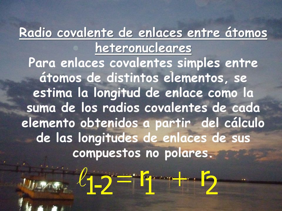 Radio covalente de enlaces entre átomos heteronucleares Para enlaces covalentes simples entre átomos de distintos elementos, se estima la longitud de enlace como la suma de los radios covalentes de cada elemento obtenidos a partir del cálculo de las longitudes de enlaces de sus compuestos no polares.