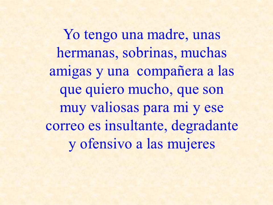 Yo tengo una madre, unas hermanas, sobrinas, muchas amigas y una compañera a las que quiero mucho, que son muy valiosas para mi y ese correo es insultante, degradante y ofensivo a las mujeres