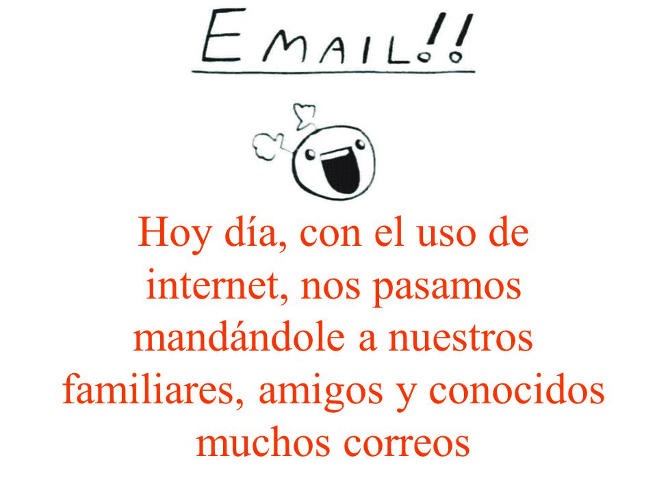 Hoy día, con el uso de internet, nos pasamos mandándole a nuestros familiares, amigos y conocidos muchos correos