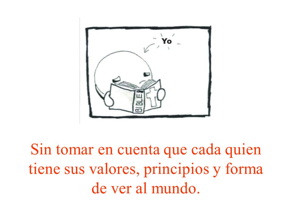 Sin tomar en cuenta que cada quien tiene sus valores, principios y forma de ver al mundo.