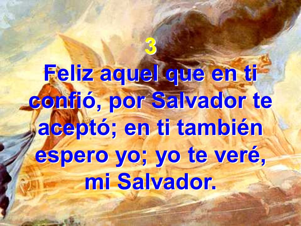 3 Feliz aquel que en ti confió, por Salvador te aceptó; en ti también espero yo; yo te veré, mi Salvador.