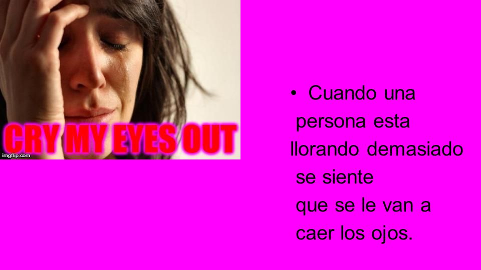 • Cuando una persona esta llorando demasiado se siente que se le van a caer los ojos.