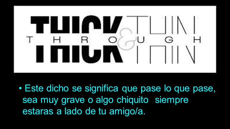 • Este dicho se significa que pase lo que pase, sea muy grave o algo chiquito siempre estaras a lado de tu amigo/a.
