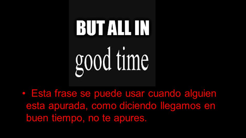 • Esta frase se puede usar cuando alguien esta apurada, como diciendo llegamos en buen tiempo, no te apures.