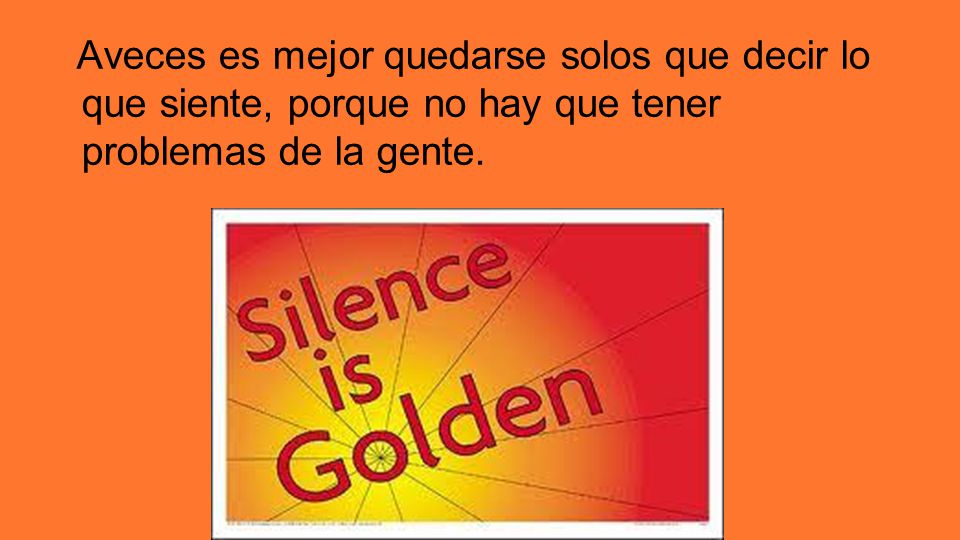 Aveces es mejor quedarse solos que decir lo que siente, porque no hay que tener problemas de la gente.