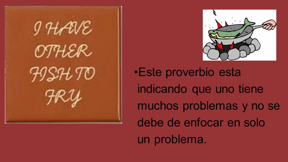 •Este proverbio esta indicando que uno tiene. muchos problemas y no se.