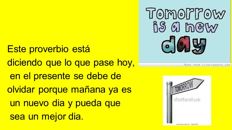 Este proverbio está diciendo que lo que pase hoy, en el presente se debe de. olvidar porque mañana ya es.