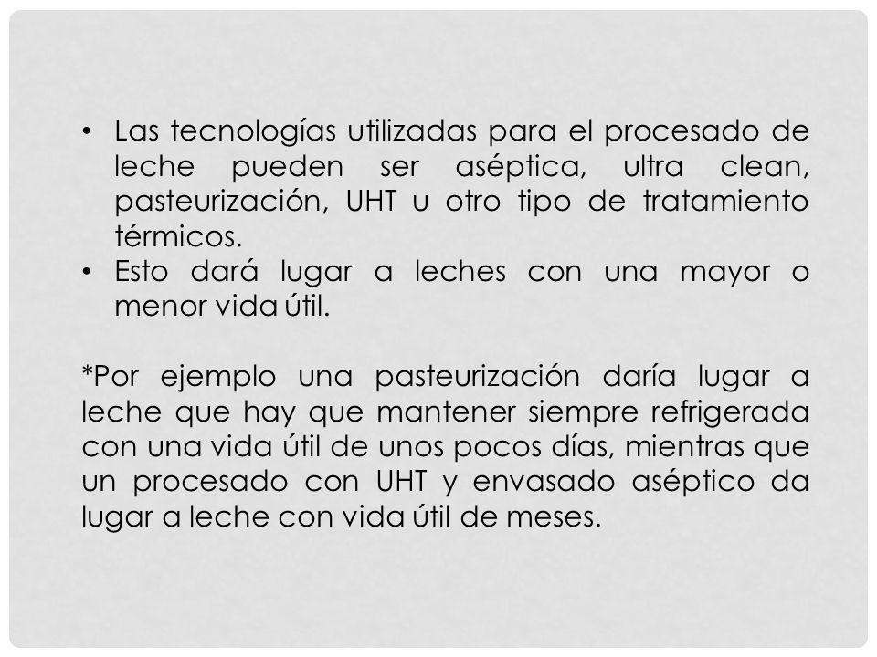 Las tecnologías utilizadas para el procesado de leche pueden ser aséptica, ultra clean, pasteurización, UHT u otro tipo de tratamiento térmicos.