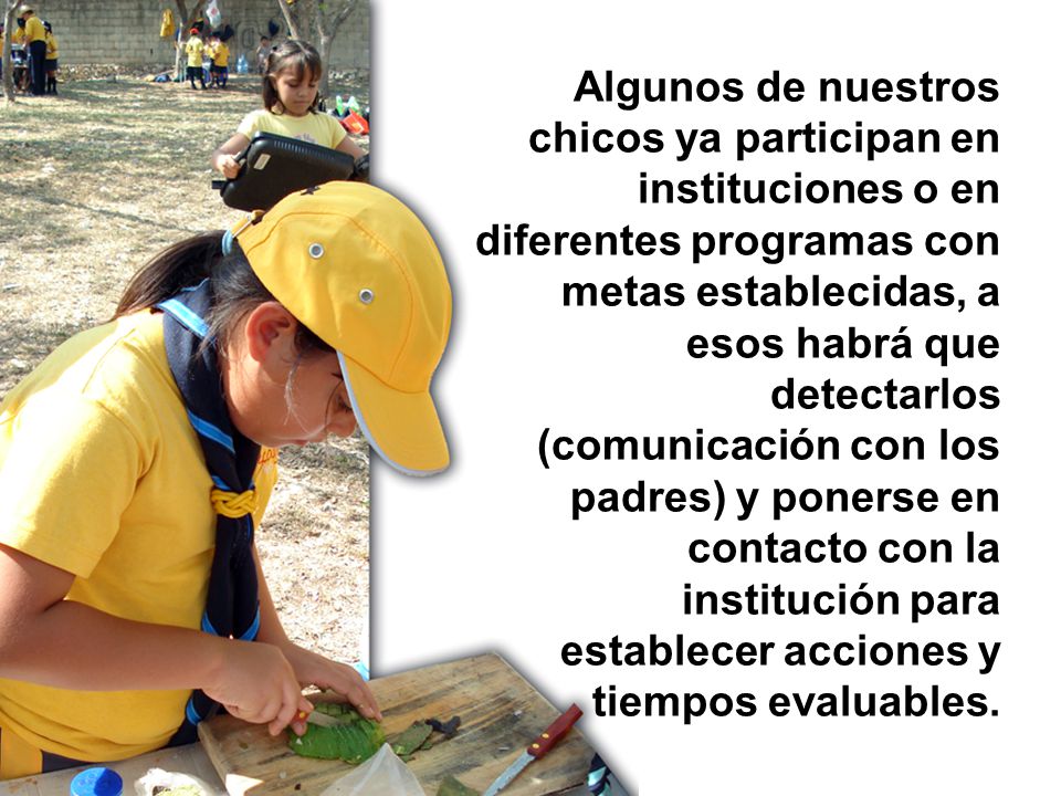 Algunos de nuestros chicos ya participan en instituciones o en diferentes programas con metas establecidas, a esos habrá que detectarlos (comunicación con los padres) y ponerse en contacto con la institución para establecer acciones y tiempos evaluables.