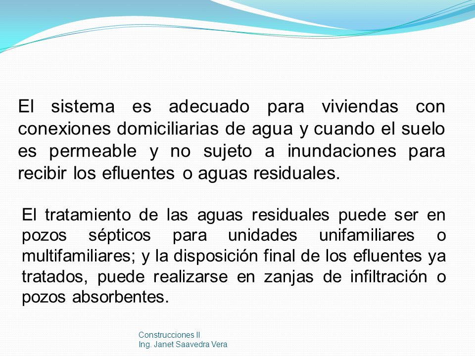 El sistema es adecuado para viviendas con conexiones domiciliarias de agua y cuando el suelo es permeable y no sujeto a inundaciones para recibir los efluentes o aguas residuales.