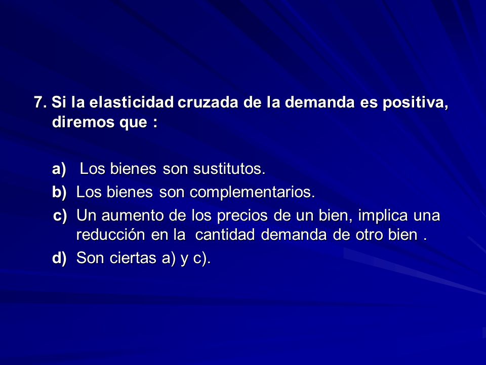 7. Si la elasticidad cruzada de la demanda es positiva, diremos que : a) Los bienes son sustitutos.