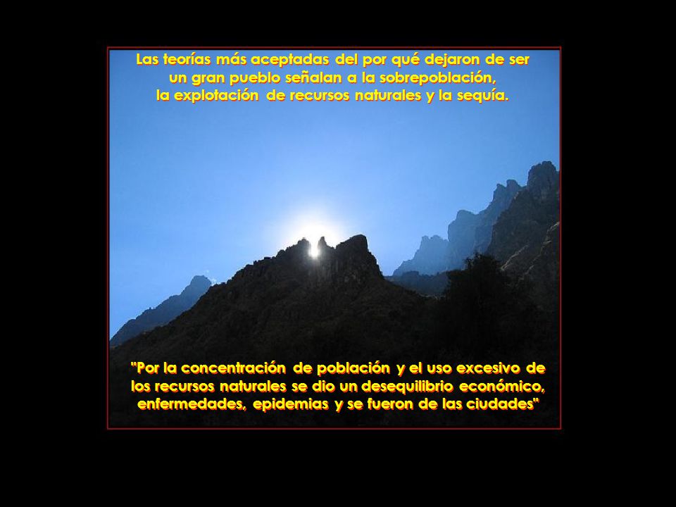 Las teorías más aceptadas del por qué dejaron de ser un gran pueblo señalan a la sobrepoblación, la explotación de recursos naturales y la sequía.