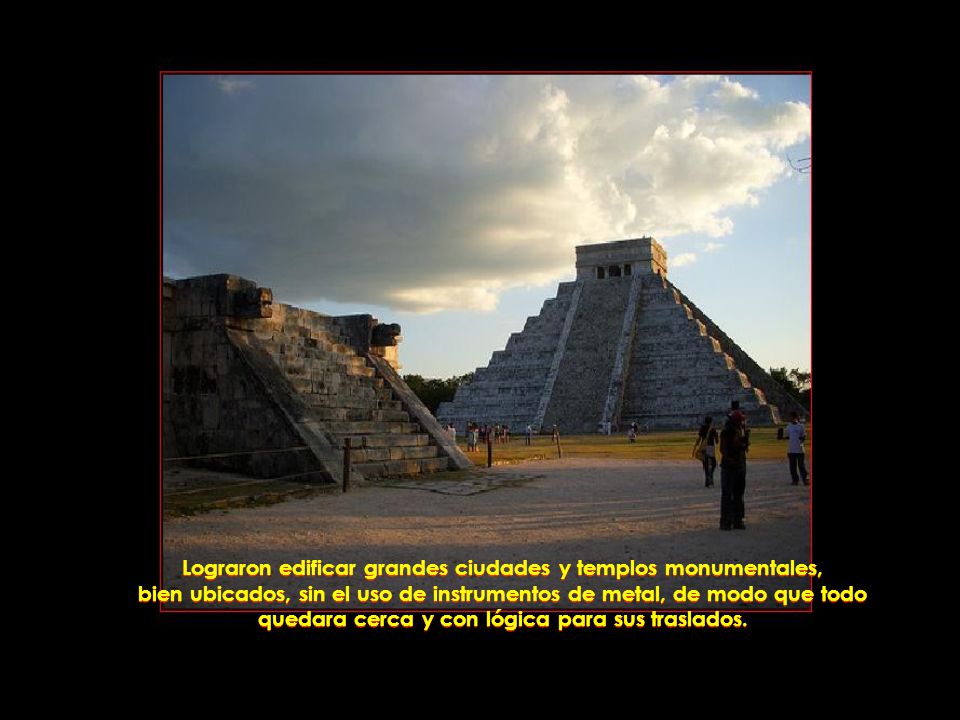 Lograron edificar grandes ciudades y templos monumentales, bien ubicados, sin el uso de instrumentos de metal, de modo que todo quedara cerca y con lógica para sus traslados.