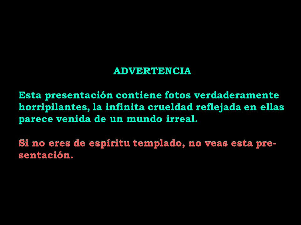 ADVERTENCIA Esta presentación contiene fotos verdaderamente. horripilantes, la infinita crueldad reflejada en ellas.