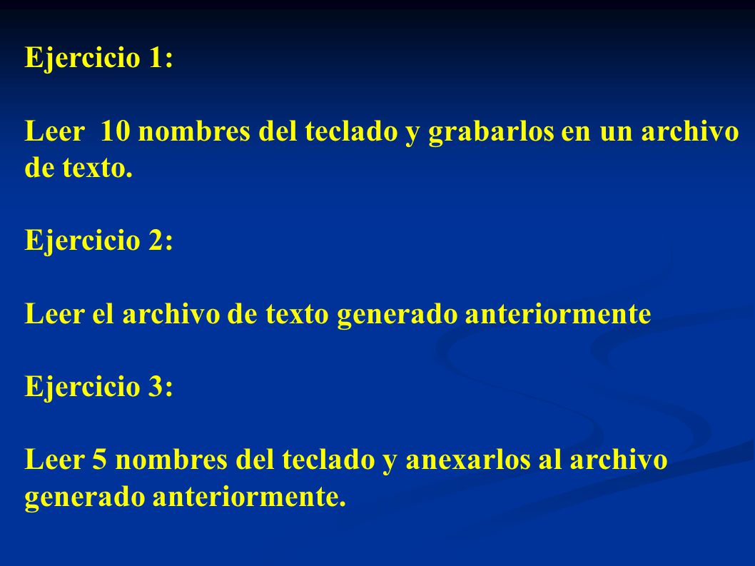 Ejercicio 1: Leer 10 nombres del teclado y grabarlos en un archivo. de texto. Ejercicio 2: Leer el archivo de texto generado anteriormente.