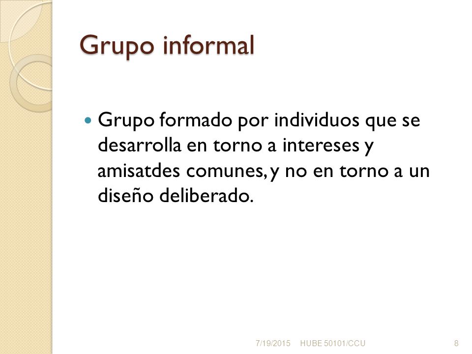 Grupo informal Grupo formado por individuos que se desarrolla en torno a intereses y amisatdes comunes, y no en torno a un diseño deliberado.