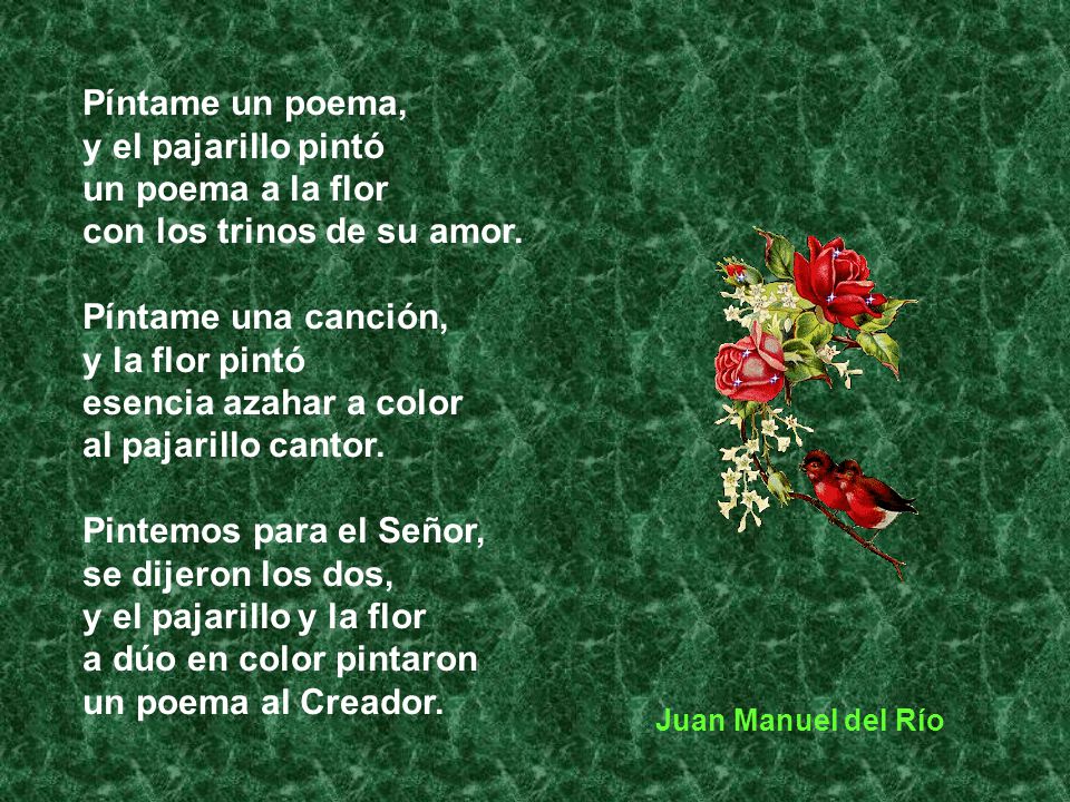 Píntame un poema, y el pajarillo pintó un poema a la flor con los trinos de su amor. Píntame una canción, y la flor pintó esencia azahar a color al pajarillo cantor. Pintemos para el Señor, se dijeron los dos, y el pajarillo y la flor a dúo en color pintaron un poema al Creador.
