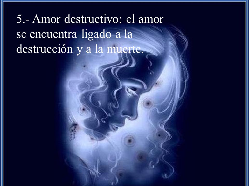 5.- Amor destructivo: el amor se encuentra ligado a la destrucción y a la muerte.