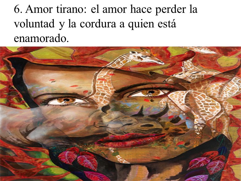 6. Amor tirano: el amor hace perder la voluntad y la cordura a quien está enamorado.