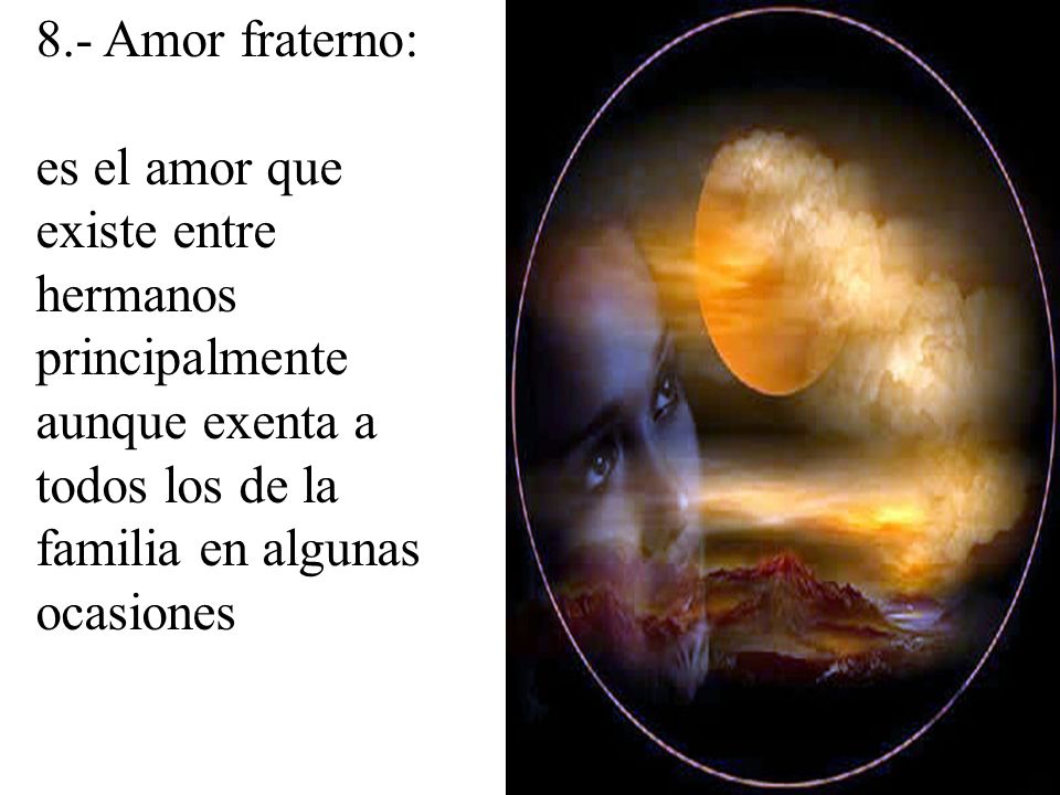 8.- Amor fraterno: es el amor que existe entre hermanos principalmente aunque exenta a todos los de la familia en algunas ocasiones.