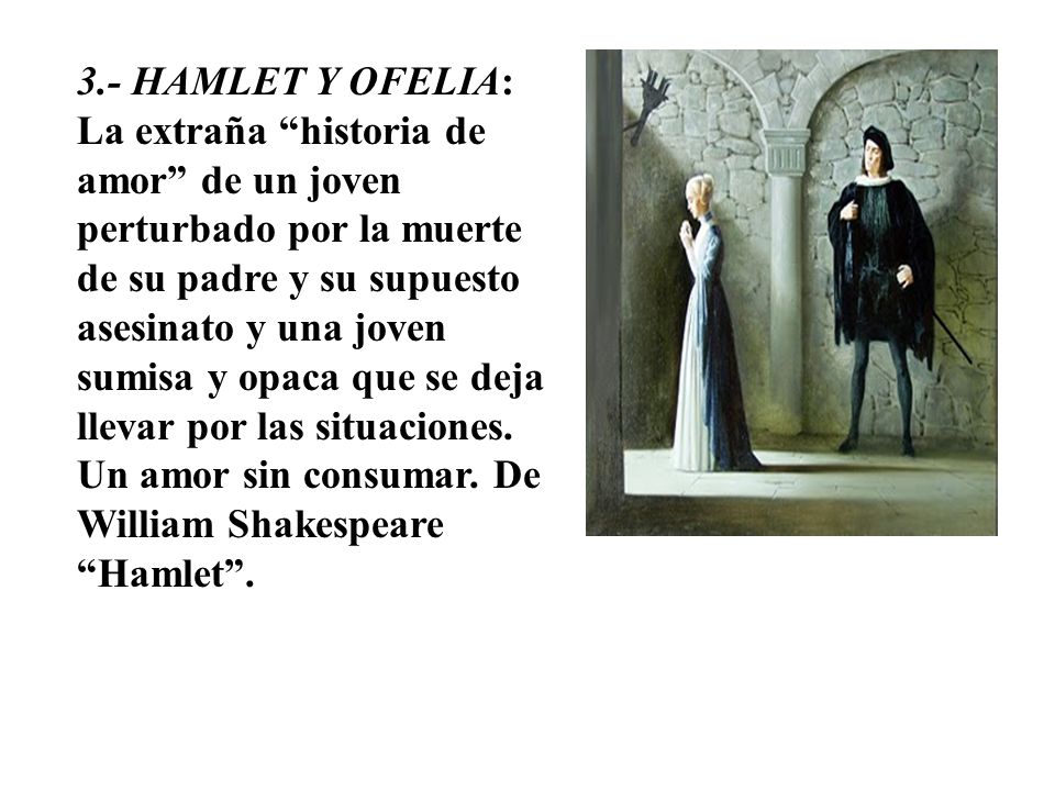 3.- HAMLET Y OFELIA: La extraña historia de amor de un joven perturbado por la muerte de su padre y su supuesto asesinato y una joven sumisa y opaca que se deja llevar por las situaciones.