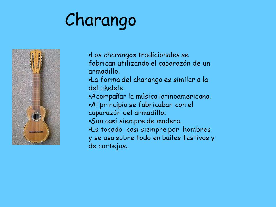 Charango Los charangos tradicionales se fabrican utilizando el caparazón de un armadillo. La forma del charango es similar a la del ukelele.