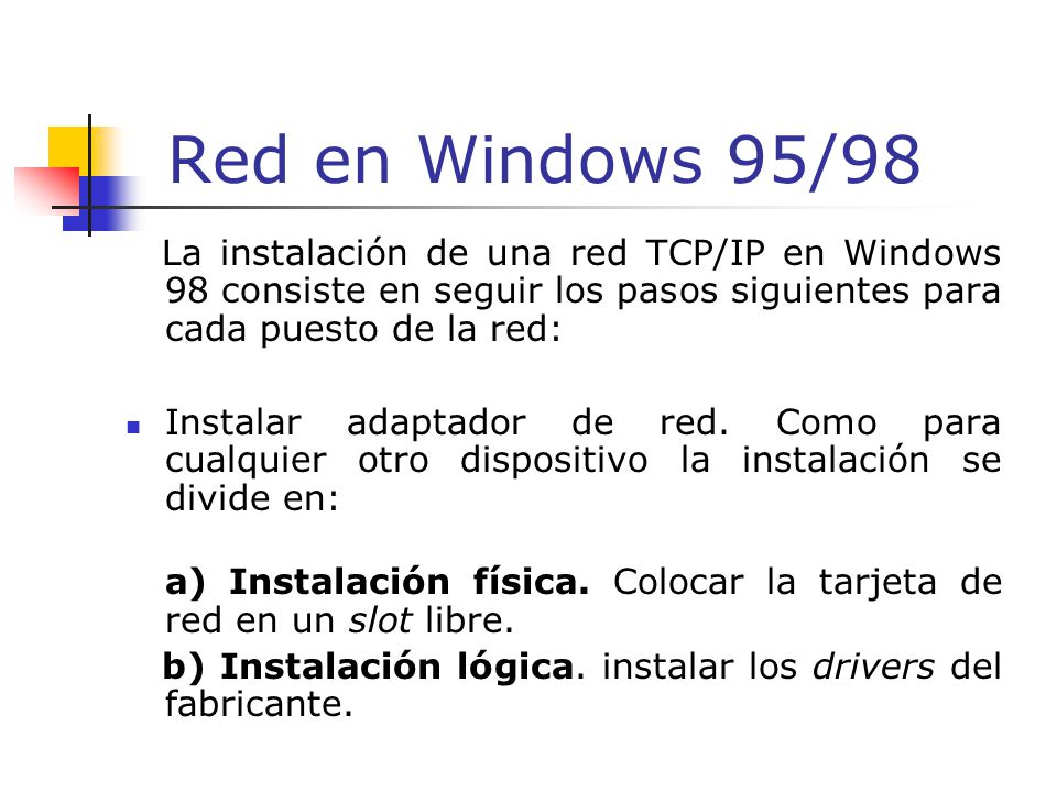 Red en Windows 95/98 La instalación de una red TCP/IP en Windows 98 consiste en seguir los pasos siguientes para cada puesto de la red: