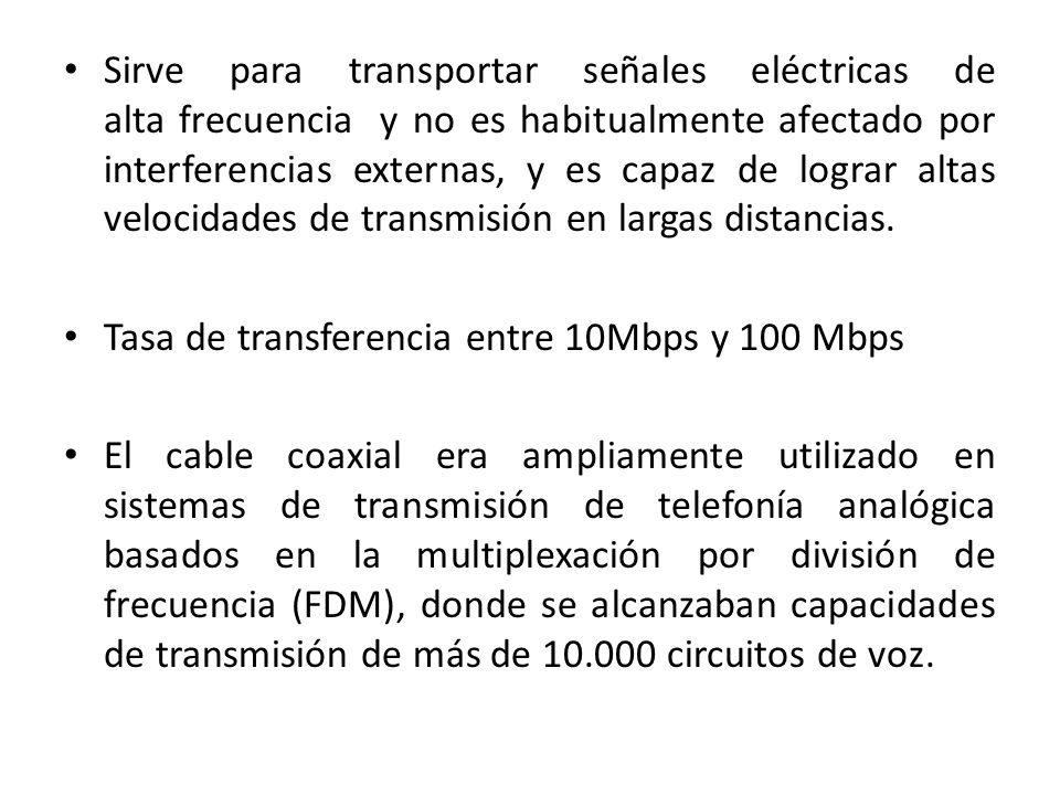 Sirve para transportar señales eléctricas de alta frecuencia y no es habitualmente afectado por interferencias externas, y es capaz de lograr altas velocidades de transmisión en largas distancias.