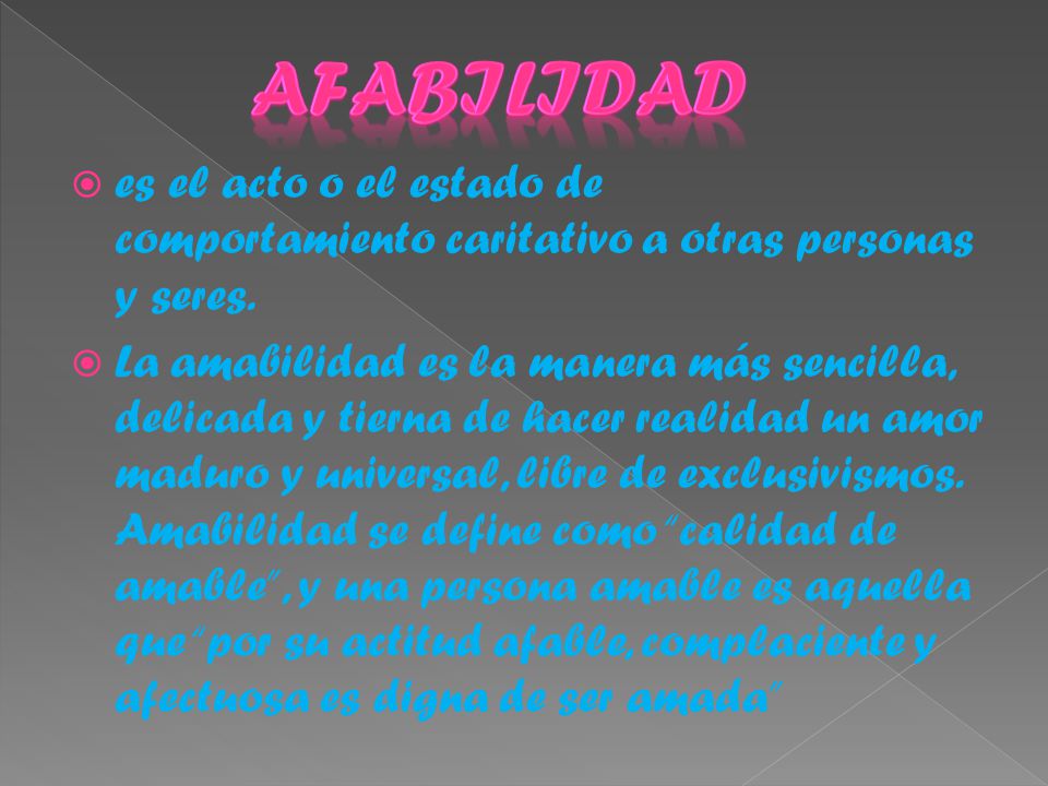 Afabilidad es el acto o el estado de comportamiento caritativo a otras personas y seres.