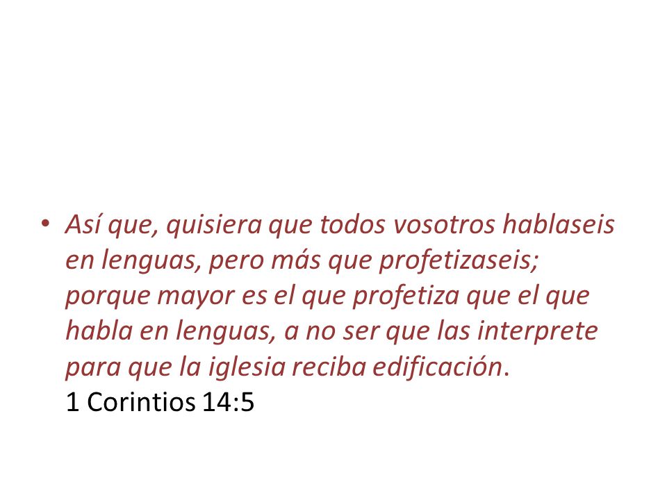Así que, quisiera que todos vosotros hablaseis en lenguas, pero más que profetizaseis; porque mayor es el que profetiza que el que habla en lenguas, a no ser que las interprete para que la iglesia reciba edificación.
