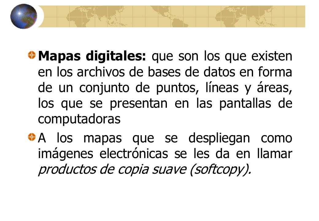 Mapas digitales: que son los que existen en los archivos de bases de datos en forma de un conjunto de puntos, líneas y áreas, los que se presentan en las pantallas de computadoras