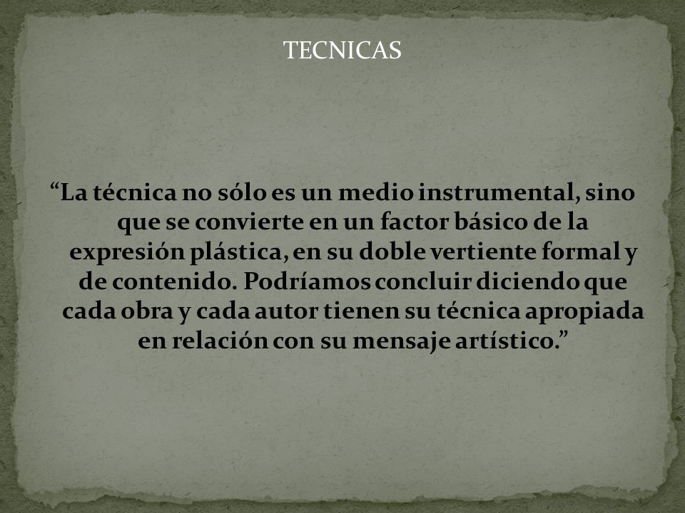 TECNICAS La técnica no sólo es un medio instrumental, sino que se convierte en un factor básico de la expresión plástica, en su doble vertiente formal y de contenido.