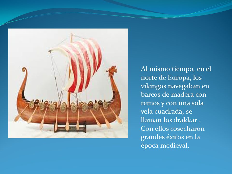 Al mismo tiempo, en el norte de Europa, los vikingos navegaban en barcos de madera con remos y con una sola vela cuadrada, se llaman los drakkar .