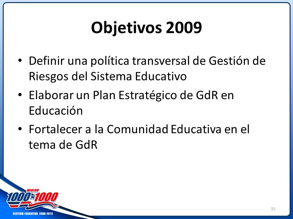 Objetivos 2009 Definir una política transversal de Gestión de Riesgos del Sistema Educativo. Elaborar un Plan Estratégico de GdR en Educación.