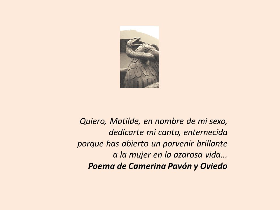 Quiero, Matilde, en nombre de mi sexo, dedicarte mi canto, enternecida porque has abierto un porvenir brillante a la mujer en la azarosa vida...
